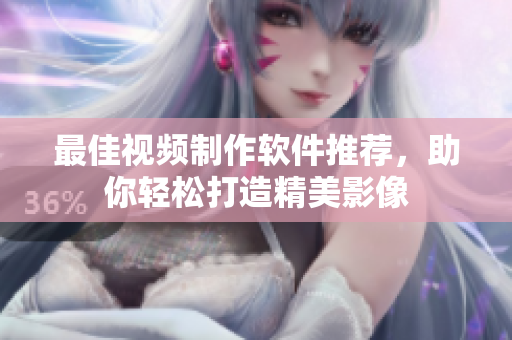 最佳视频制作软件推荐，助你轻松打造精美影像