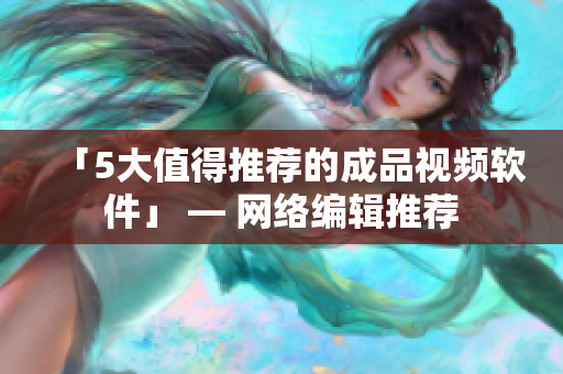「5大值得推荐的成品视频软件」 — 网络编辑推荐