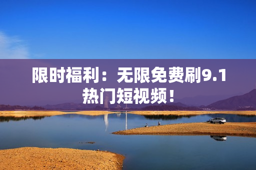限时福利：无限免费刷9.1热门短视频！