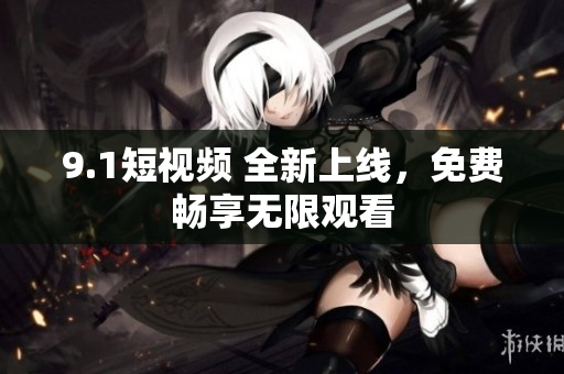 9.1短视频 全新上线，免费畅享无限观看