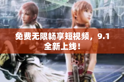 免费无限畅享短视频，9.1全新上线！