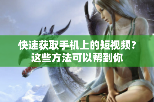 快速获取手机上的短视频？这些方法可以帮到你
