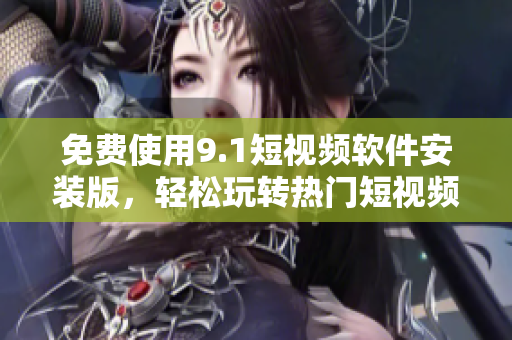 免费使用9.1短视频软件安装版，轻松玩转热门短视频