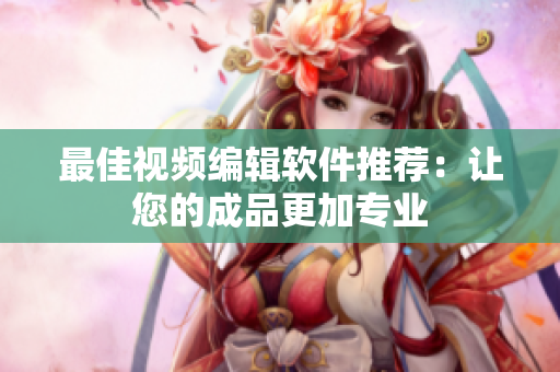 最佳视频编辑软件推荐：让您的成品更加专业