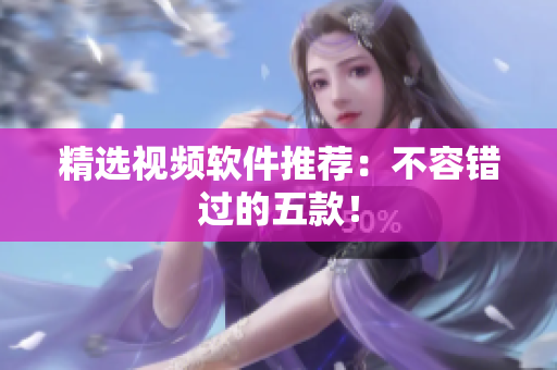 精选视频软件推荐：不容错过的五款！