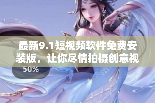 最新9.1短视频软件免费安装版，让你尽情拍摄创意视频！
