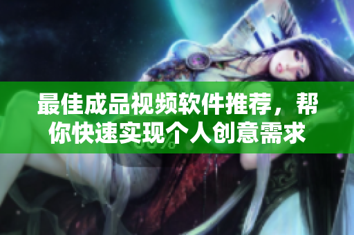 最佳成品视频软件推荐，帮你快速实现个人创意需求