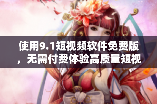 使用9.1短视频软件免费版，无需付费体验高质量短视频创作