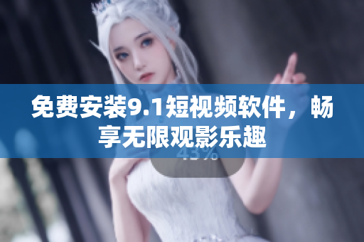 免费安装9.1短视频软件，畅享无限观影乐趣