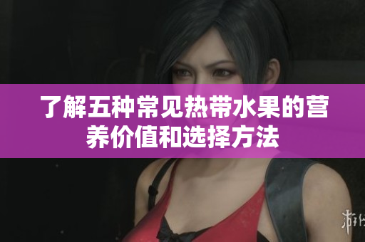 了解五种常见热带水果的营养价值和选择方法