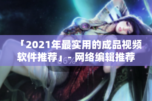 「2021年最实用的成品视频软件推荐」- 网络编辑推荐