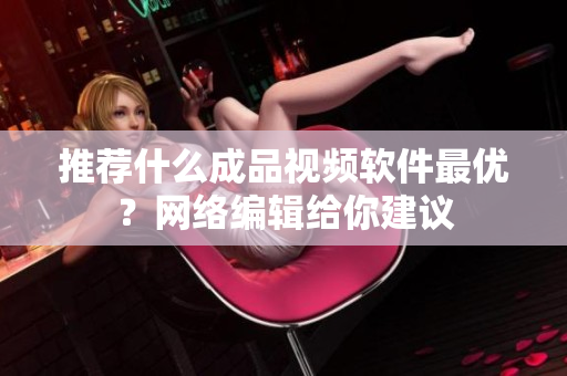 推荐什么成品视频软件最优？网络编辑给你建议