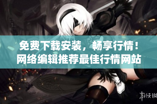 免费下载安装，畅享行情！网络编辑推荐最佳行情网站App