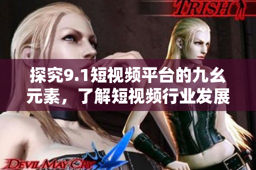 探究9.1短视频平台的九幺元素，了解短视频行业发展趋势