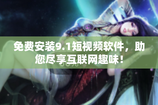 免费安装9.1短视频软件，助您尽享互联网趣味！