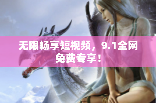 无限畅享短视频，9.1全网免费专享！