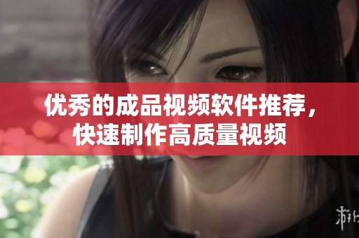 优秀的成品视频软件推荐，快速制作高质量视频