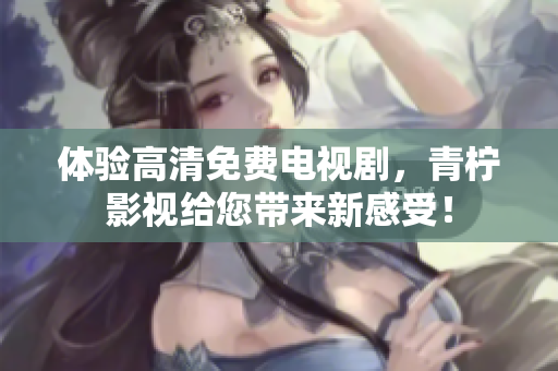 体验高清免费电视剧，青柠影视给您带来新感受！