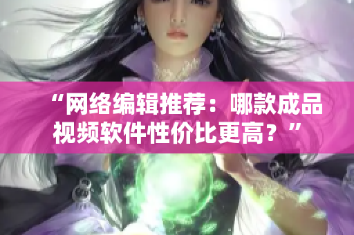 “网络编辑推荐：哪款成品视频软件性价比更高？”