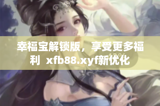 幸福宝解锁版，享受更多福利  xfb88.xyf新优化