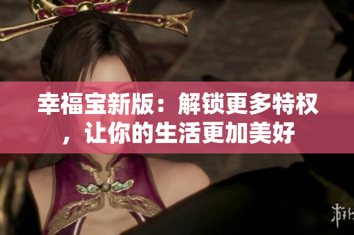 幸福宝新版：解锁更多特权，让你的生活更加美好