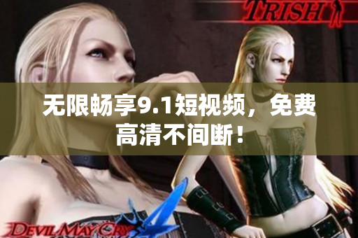 无限畅享9.1短视频，免费高清不间断！