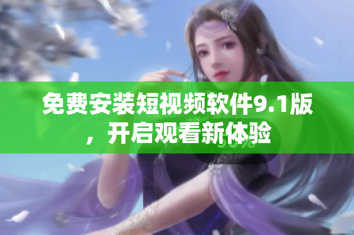 免费安装短视频软件9.1版，开启观看新体验