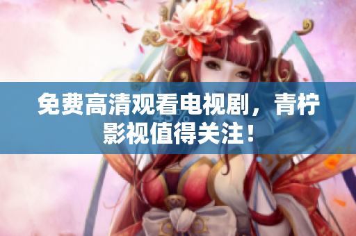 免费高清观看电视剧，青柠影视值得关注！