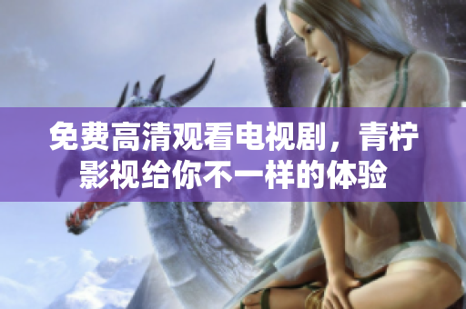 免费高清观看电视剧，青柠影视给你不一样的体验