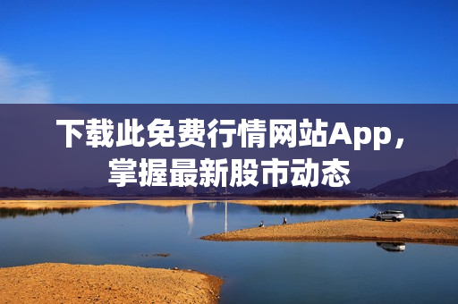 下载此免费行情网站App，掌握最新股市动态