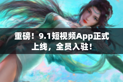 重磅！9.1短视频App正式上线，全员入驻！