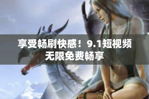 享受畅刷快感！9.1短视频无限免费畅享