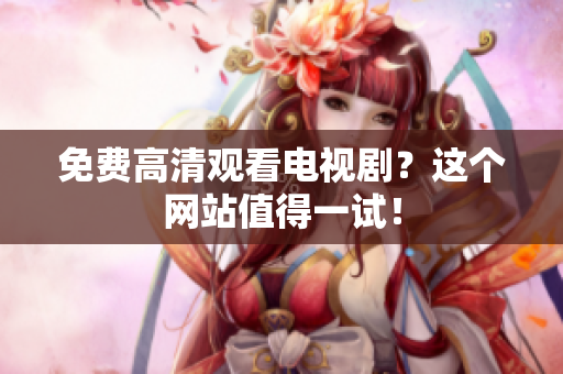 免费高清观看电视剧？这个网站值得一试！