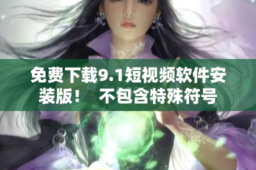 免费下载9.1短视频软件安装版！  不包含特殊符号
