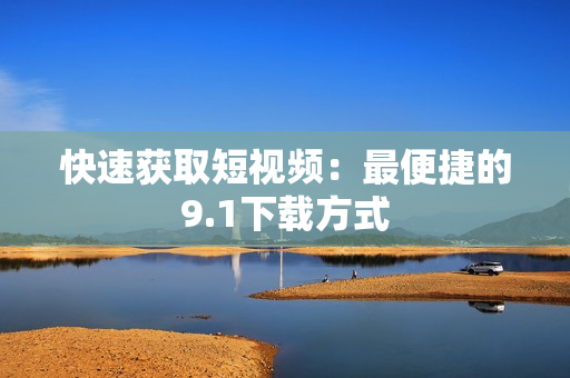 快速获取短视频：最便捷的9.1下载方式