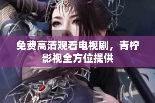 免费高清观看电视剧，青柠影视全方位提供