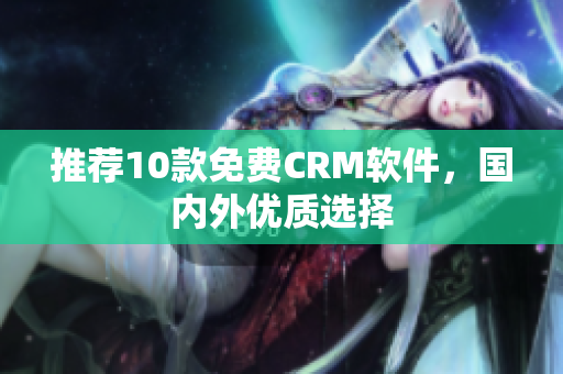 推荐10款免费CRM软件，国内外优质选择