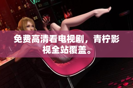 免费高清看电视剧，青柠影视全站覆盖。