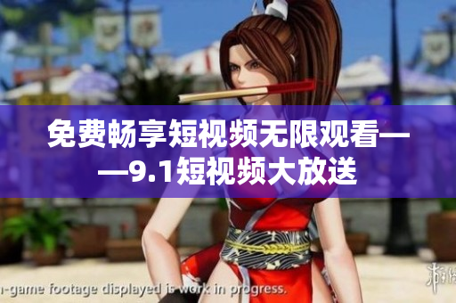 免费畅享短视频无限观看——9.1短视频大放送