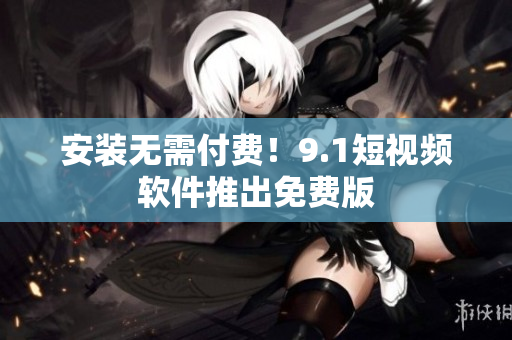 安装无需付费！9.1短视频软件推出免费版