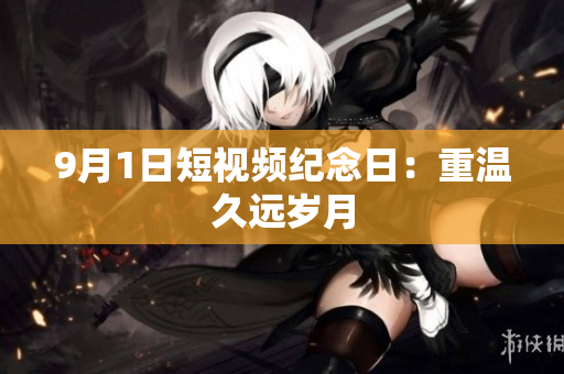9月1日短视频纪念日：重温久远岁月