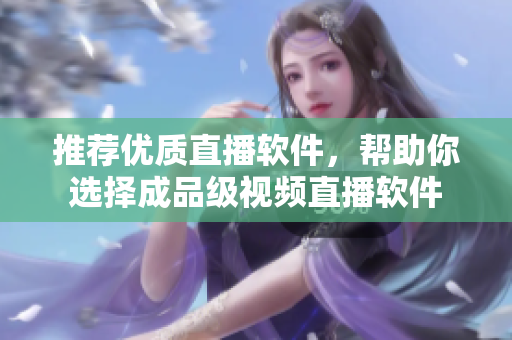 推荐优质直播软件，帮助你选择成品级视频直播软件