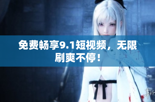 免费畅享9.1短视频，无限刷爽不停！