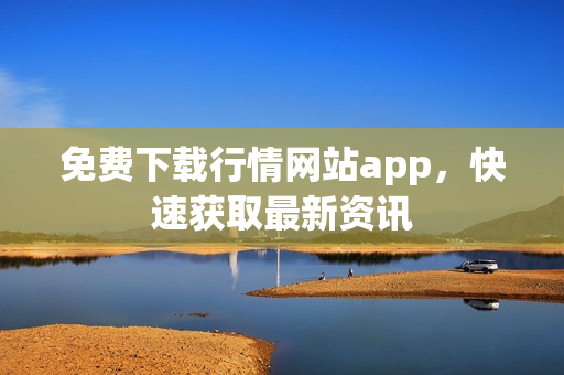 免费下载行情网站app，快速获取最新资讯