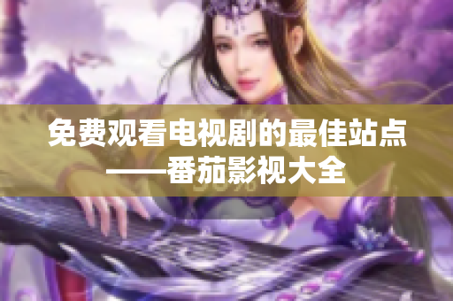免费观看电视剧的最佳站点——番茄影视大全