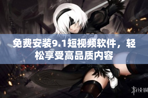 免费安装9.1短视频软件，轻松享受高品质内容