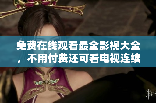 免费在线观看最全影视大全，不用付费还可看电视连续剧？