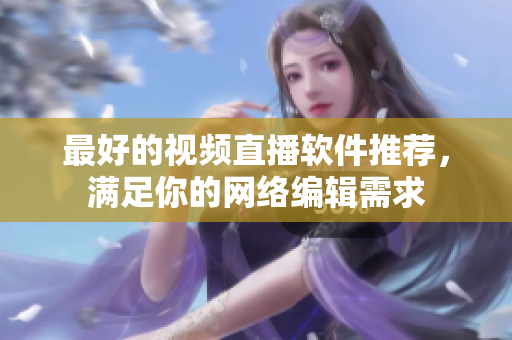 最好的视频直播软件推荐，满足你的网络编辑需求