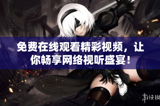 免费在线观看精彩视频，让你畅享网络视听盛宴！