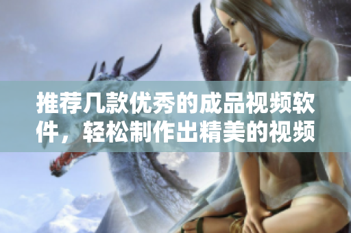 推荐几款优秀的成品视频软件，轻松制作出精美的视频